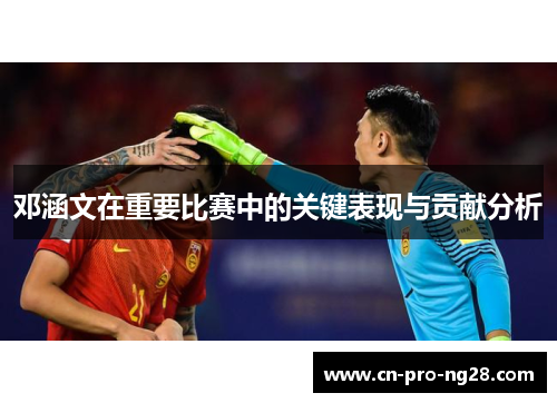 邓涵文在重要比赛中的关键表现与贡献分析