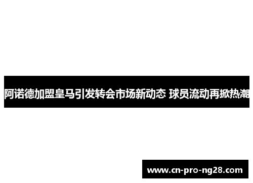 阿诺德加盟皇马引发转会市场新动态 球员流动再掀热潮