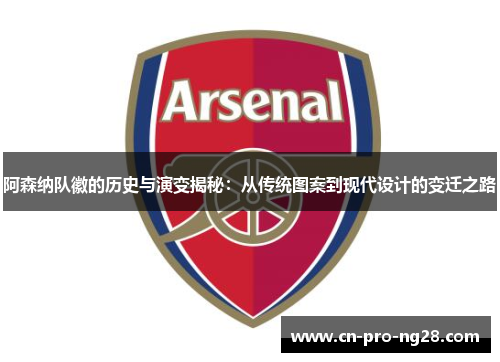 阿森纳队徽的历史与演变揭秘：从传统图案到现代设计的变迁之路