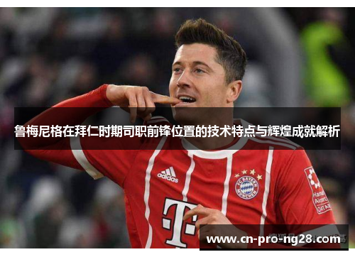 鲁梅尼格在拜仁时期司职前锋位置的技术特点与辉煌成就解析