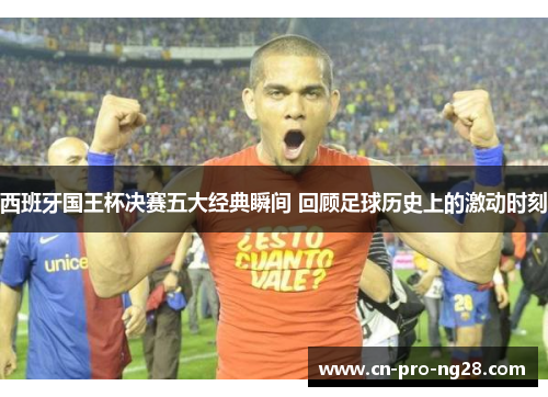 西班牙国王杯决赛五大经典瞬间 回顾足球历史上的激动时刻