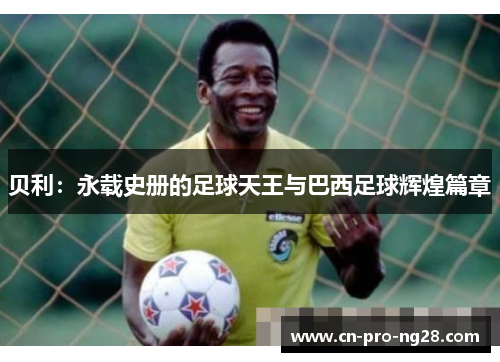 贝利：永载史册的足球天王与巴西足球辉煌篇章