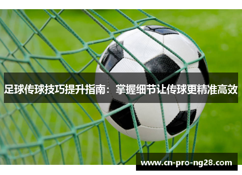 足球传球技巧提升指南：掌握细节让传球更精准高效