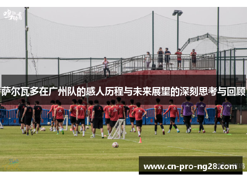 萨尔瓦多在广州队的感人历程与未来展望的深刻思考与回顾