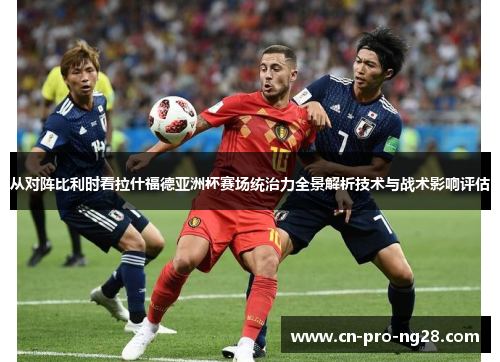 从对阵比利时看拉什福德亚洲杯赛场统治力全景解析技术与战术影响评估