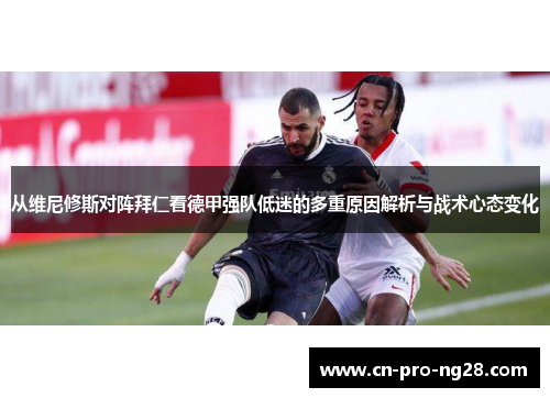 从维尼修斯对阵拜仁看德甲强队低迷的多重原因解析与战术心态变化