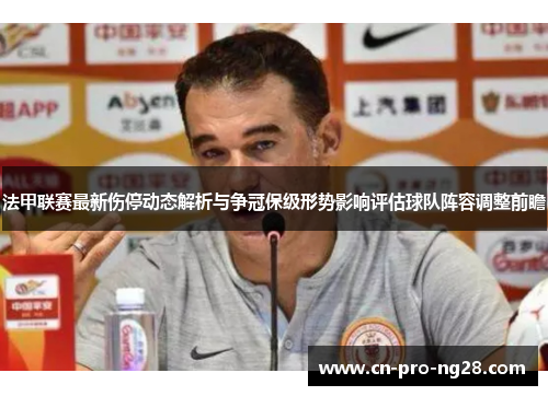 法甲联赛最新伤停动态解析与争冠保级形势影响评估球队阵容调整前瞻