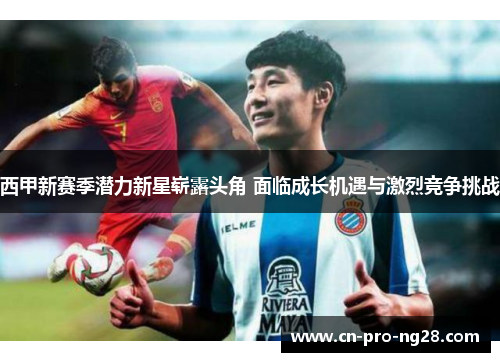 西甲新赛季潜力新星崭露头角 面临成长机遇与激烈竞争挑战