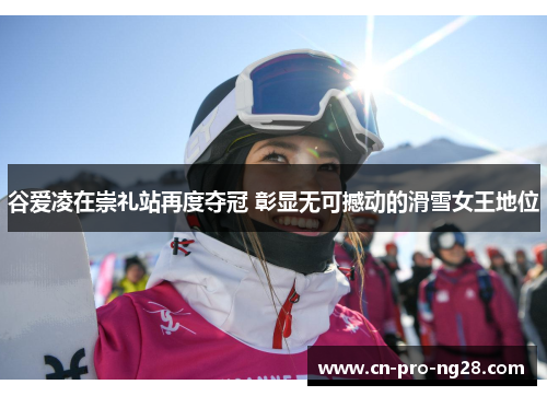 谷爱凌在崇礼站再度夺冠 彰显无可撼动的滑雪女王地位