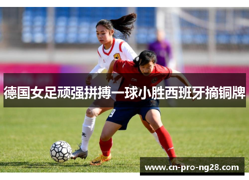 德国女足顽强拼搏一球小胜西班牙摘铜牌