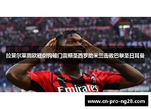 拉斐尔莱奥欧冠倒钩破门震撼圣西罗助米兰击败巴黎圣日耳曼