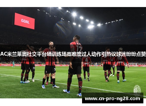 AC米兰莱奥社交平台晒训练场高难度过人动作引热议球迷纷纷点赞